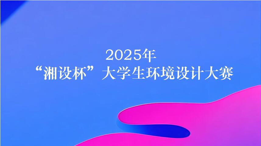 “湘设杯” 2025大学生环境设计大赛启幕：搭建校企合作平台，助力设计人才培养